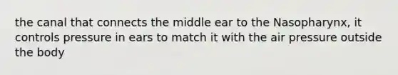 the canal that connects the middle ear to the Nasopharynx, it controls pressure in ears to match it with the air pressure outside the body