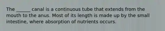 The ______ canal is a continuous tube that extends from the mouth to the anus. Most of its length is made up by the small intestine, where absorption of nutrients occurs.