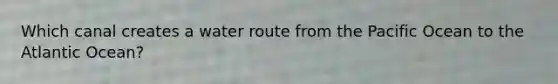 Which canal creates a water route from the Pacific Ocean to the Atlantic Ocean?
