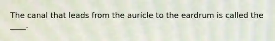 The canal that leads from the auricle to the eardrum is called the ____.