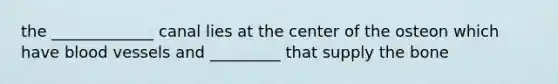 the _____________ canal lies at the center of the osteon which have blood vessels and _________ that supply the bone