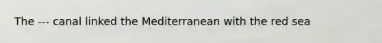 The --- canal linked the Mediterranean with the red sea