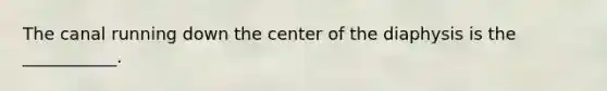 The canal running down the center of the diaphysis is the ___________.