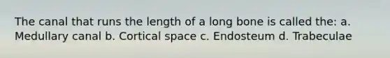 The canal that runs the length of a long bone is called the: a. Medullary canal b. Cortical space c. Endosteum d. Trabeculae