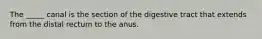 The _____ canal is the section of the digestive tract that extends from the distal rectum to the anus.