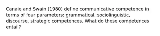 Canale and Swain (1980) define communicative competence in terms of four parameters: grammatical, sociolinguistic, discourse, strategic competences. What do these competences entail?