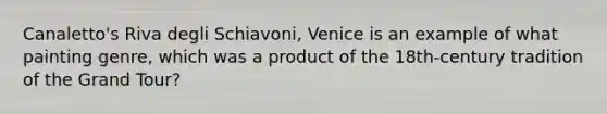 Canaletto's Riva degli Schiavoni, Venice is an example of what painting genre, which was a product of the 18th-century tradition of the Grand Tour?