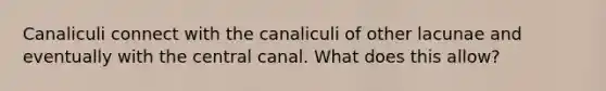 Canaliculi connect with the canaliculi of other lacunae and eventually with the central canal. What does this allow?