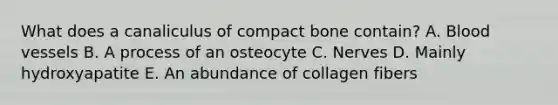 What does a canaliculus of compact bone contain? A. Blood vessels B. A process of an osteocyte C. Nerves D. Mainly hydroxyapatite E. An abundance of collagen fibers