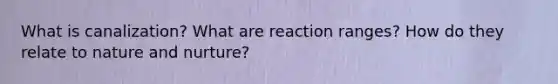 What is canalization? What are reaction ranges? How do they relate to nature and nurture?