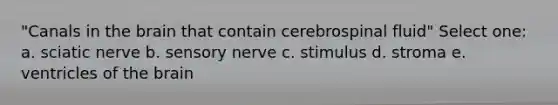 "Canals in the brain that contain cerebrospinal fluid" Select one: a. sciatic nerve b. sensory nerve c. stimulus d. stroma e. ventricles of the brain