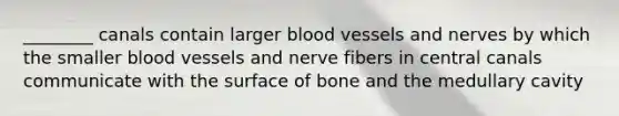 ________ canals contain larger blood vessels and nerves by which the smaller blood vessels and nerve fibers in central canals communicate with the surface of bone and the medullary cavity