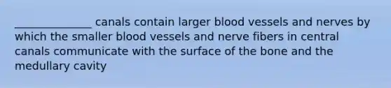 ______________ canals contain larger blood vessels and nerves by which the smaller blood vessels and nerve fibers in central canals communicate with the surface of the bone and the medullary cavity