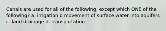 Canals are used for all of the following, except which ONE of the following? a. irrigation b movement of surface water into aquifers c. land drainage d. transportation