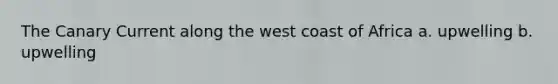 The Canary Current along the west coast of Africa a. upwelling b. upwelling