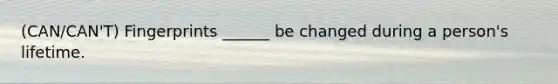 (CAN/CAN'T) Fingerprints ______ be changed during a person's lifetime.