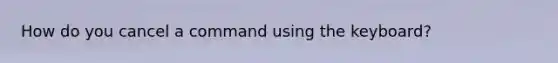 How do you cancel a command using the keyboard?