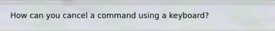 How can you cancel a command using a keyboard?