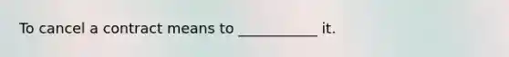 To cancel a contract means to ___________ it.