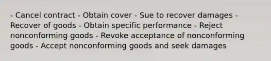 - Cancel contract - Obtain cover - Sue to recover damages - Recover of goods - Obtain specific performance - Reject nonconforming goods - Revoke acceptance of nonconforming goods - Accept nonconforming goods and seek damages