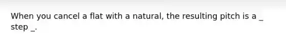 When you cancel a flat with a natural, the resulting pitch is a _ step _.