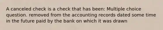 A canceled check is a check that has been: Multiple choice question. removed from the accounting records dated some time in the future paid by the bank on which it was drawn