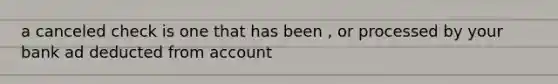 a canceled check is one that has been , or processed by your bank ad deducted from account