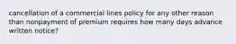 cancellation of a commercial lines policy for any other reason than nonpayment of premium requires how many days advance written notice?