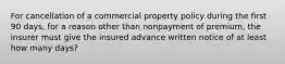 For cancellation of a commercial property policy during the first 90 days, for a reason other than nonpayment of premium, the insurer must give the insured advance written notice of at least how many days?