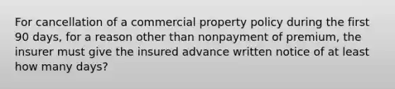 For cancellation of a commercial property policy during the first 90 days, for a reason other than nonpayment of premium, the insurer must give the insured advance written notice of at least how many days?