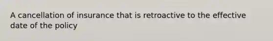 A cancellation of insurance that is retroactive to the effective date of the policy