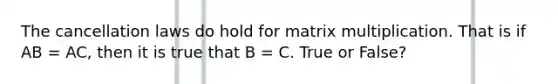 The cancellation laws do hold for matrix multiplication. That is if AB = AC, then it is true that B = C. True or False?