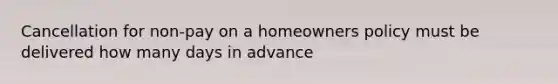 Cancellation for non-pay on a homeowners policy must be delivered how many days in advance