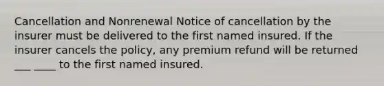 Cancellation and Nonrenewal Notice of cancellation by the insurer must be delivered to the first named insured. If the insurer cancels the policy, any premium refund will be returned ___ ____ to the first named insured.