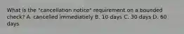 What is the "cancellation notice" requirement on a bounded check? A. cancelled immediatiely B. 10 days C. 30 days D. 60 days