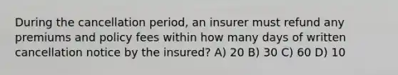 During the cancellation period, an insurer must refund any premiums and policy fees within how many days of written cancellation notice by the insured? A) 20 B) 30 C) 60 D) 10