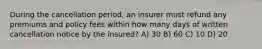 During the cancellation period, an insurer must refund any premiums and policy fees within how many days of written cancellation notice by the insured? A) 30 B) 60 C) 10 D) 20