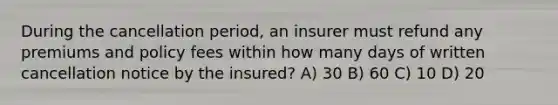 During the cancellation period, an insurer must refund any premiums and policy fees within how many days of written cancellation notice by the insured? A) 30 B) 60 C) 10 D) 20