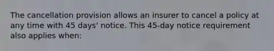 The cancellation provision allows an insurer to cancel a policy at any time with 45 days' notice. This 45-day notice requirement also applies when: