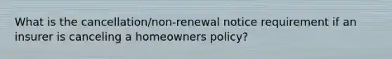 What is the cancellation/non-renewal notice requirement if an insurer is canceling a homeowners policy?