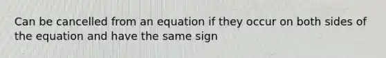 Can be cancelled from an equation if they occur on both sides of the equation and have the same sign