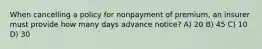 When cancelling a policy for nonpayment of premium, an insurer must provide how many days advance notice? A) 20 B) 45 C) 10 D) 30