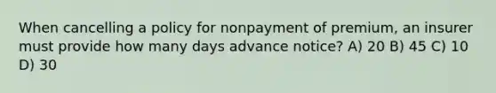 When cancelling a policy for nonpayment of premium, an insurer must provide how many days advance notice? A) 20 B) 45 C) 10 D) 30