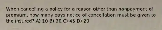 When cancelling a policy for a reason other than nonpayment of premium, how many days notice of cancellation must be given to the insured? A) 10 B) 30 C) 45 D) 20