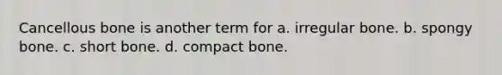 Cancellous bone is another term for a. irregular bone. b. spongy bone. c. short bone. d. compact bone.