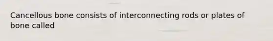 Cancellous bone consists of interconnecting rods or plates of bone called