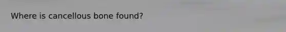 Where is cancellous bone found?