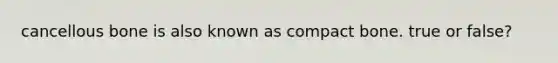 cancellous bone is also known as compact bone. true or false?
