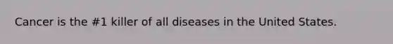 Cancer is the #1 killer of all diseases in the United States.