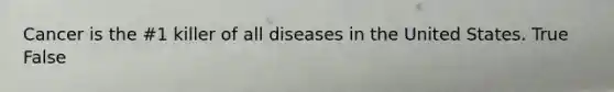 Cancer is the #1 killer of all diseases in the United States. True False